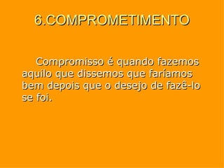6.COMPROMETIMENTO Compromisso é quando fazemos aquilo que dissemos que faríamos bem depois que o desejo de fazê-lo se foi. 