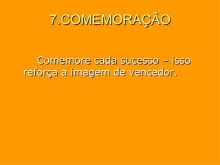 7.COMEMORAÇÃO Comemore cada sucesso – isso reforça a imagem de vencedor. 