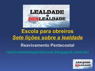  
     Escola para obreiros
  Sete lições sobre a lealdade
      Reavivamento Pentecostal
reavivamentopentecost.blogspot.com.br/
 