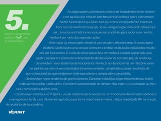 Medirecompartilhar
dadosdeVoCcom
osfuncionários
Asorganizaçõescommaioresíndicesdelealdadedoclientetendem
aseraquelasquecoletamcomfrequênciafeedbacksobreodesempen-
hodosfuncionáriosquelidamcomosclientesecompartilhamessefeed-
backcomosmembrosdaequipe.Seasuaorganizaçãotemconduzidopesqui-
sastransacionaistradicionaisseráprecisoampliá-lasparaapoiaressenívelde
feedbackpormeiodasseguintesações:
-Alternaçãodaamostragemaleatóriaparaumatentativadecenso.Aamostragem
aleatórianãofuncionaumavezquecomeçamaefetuaratabulaçãocruzadadosresulta-
dosporfuncionário.Oestilodecensoparacoletadefeedbackéomaisapropriado,pois
ajudaacompararecontrastarodesempenhodosfuncionárioscomaltograudeconﬁança.
-Desenvolvernovosrelatóriosdefuncionários.Forneceraosfuncionáriosumrelatóriosema-
nalpadrãoquemostraseusresultadosdasemanaanterior,comparadoscomosresultadosde
outrosfuncionáriosqueestejamemnívelequivalenteecomparadoscomamédia.
-Desenvolvernovosrelatóriosdegerenciamento.Construirrelatóriosdegerenciamentoquelistem
todasasmédiasdosfuncionários.Considereapossibilidadedecompartilharestatísticassemanaisoumen-
saisecomentáriosabertosúteis.
-DesenvolverdiretrizesdeRHparaousoderelatóriosdefuncionários.Orelacionamentoentrefuncionáriose
empregadorestendeaseraltamenteregulado,oquetornaimportanteenvolverodepartamentodeRHnacriação
derelatóriosdefuncionários.
 
