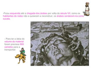 -Ficou esquecida até a chegada dos árabes por volta do século VII, como os
habitantes de rodes não a quiseram a reconstruir, os árabes venderam-na como
sucata.

- Para ter a ideia do
volume do material
foram precisos 900
camelos para a
transportar.

 