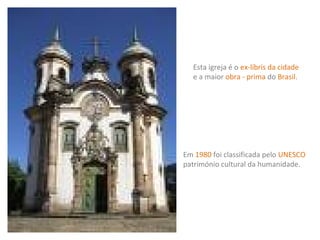 Esta igreja é o ex-líbris da cidade
e a maior obra - prima do Brasil.

Em 1980 foi classificada pelo UNESCO
património cultural da humanidade.

 