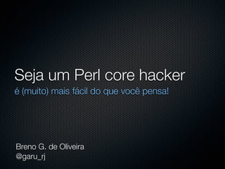 Seja um Perl core hacker
é (muito) mais fácil do que você pensa!




Breno G. de Oliveira
@garu_rj
 