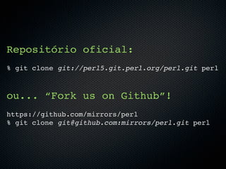 Repositório oficial:
% git clone git://perl5.git.perl.org/perl.git perl



ou... “Fork us on Github”!
https://github.com/mirrors/perl
% git clone git@github.com:mirrors/perl.git perl
 