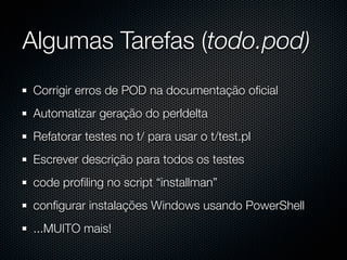 Algumas Tarefas (todo.pod)
Corrigir erros de POD na documentação oﬁcial
Automatizar geração do perldelta
Refatorar testes no t/ para usar o t/test.pl
Escrever descrição para todos os testes
code proﬁling no script “installman”
conﬁgurar instalações Windows usando PowerShell
...MUITO mais!
 