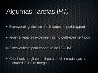 Algumas Tarefas (RT)

Escrever diagnósticos não listados no perldiag.pod


registrar features experimentais no perlexperiment.pod


Escrever teste para cobertura do README


Criar hook no git commit para previnir mudanças na
“esquerda” de um merge
 