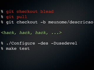 % git checkout blead
% git pull
% git checkout -b meunome/descricao

<hack, hack, hack, ...>

% ./Configure -des -Dusedevel
% make test
 