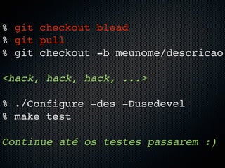 % git checkout blead
% git pull
% git checkout -b meunome/descricao

<hack, hack, hack, ...>

% ./Configure -des -Dusedevel
% make test

Continue até os testes passarem :)
 