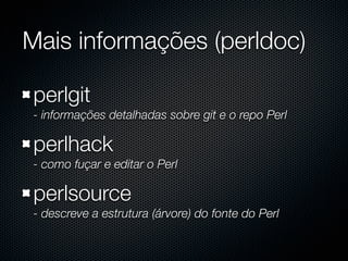 Mais informações (perldoc)

perlgit
- informações detalhadas sobre git e o repo Perl

perlhack
- como fuçar e editar o Perl

perlsource
- descreve a estrutura (árvore) do fonte do Perl
 