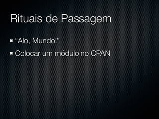 Rituais de Passagem
“Alo, Mundo!”
Colocar um módulo no CPAN
 