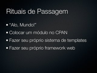 Rituais de Passagem
“Alo, Mundo!”
Colocar um módulo no CPAN
Fazer seu próprio sistema de templates
Fazer seu próprio framework web
 