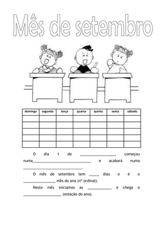 domingo 
segunda 
terça 
quarta 
quinta 
sexta 
sábado 
O dia 1 de __________________ começou numa_____________________________ e acabará numa _____________________________. 
O mês de setembro tem _____ dias e é o ________________ mês do ano (nº ordinal). 
Neste mês iniciamos as ____________ e chega o ___________________ (estação do ano). 
