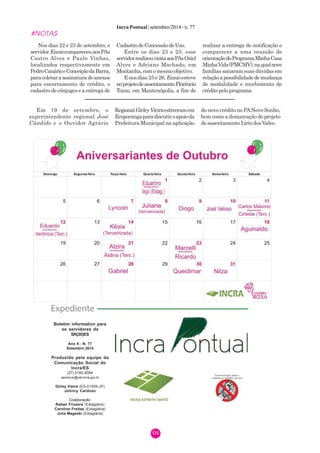 Incra Pontual | setembro/2014 - n. 77 
#NOTAS 
04 
Nos dias 22 e 23 de setembro, o 
servidor Ennio compareceu aos PAs 
Castro Alves e Paulo Vinhas, 
localizados respectivamente em 
Pedro Canário e Conceição da Barra, 
para coletar a assinatura de anexos 
para encerramento de crédito, o 
cadastro de cônjuges e a entrega de 
Cadastro de Concessão de Uso. 
Entre os dias 23 e 25, esse 
servidor realizou visita aos PAs Oziel 
Alves e Adriano Machado, em 
Montanha, com o mesmo objetivo. 
E nos dias 25 e 26, Ennio esteve 
no projeto de assentamento Florêncio 
Tozzo, em Mantenópolis, a fim de 
realizar a entrega de notificação e 
comparecer a uma reunião de 
orientação do Programa Minha Casa 
Minha Vida (PMCMV), na qual nove 
famílias sanaram suas dúvidas em 
relação a possibilidade de mudança 
de modalidade e recebimento de 
crédito pelo programa. 
Em 19 de setembro, o 
superintendente regional José 
Cândido e o Ouvidor Agrário 
Regional Girley Vieira estiveram em 
Ecoporanga para discutir o apoio da 
Prefeitura Municipal na aplicação 
do novo crédito no PA Novo Sonho, 
bem como a demarcação do projeto 
de assentamento Lírio dos Vales. 
Boletim informativo para 
os servidores da 
SR(20)ES 
Ano X - N. 77 
Setembro 2014 
Produzido pela equipe da 
Comunicação Social do 
Incra/ES 
(27) 3185-9084 
ascom-es@vta.incra.gov.br 
Girley Vieira (ES-01509-JP) 
Johnny Cardoso 
Colaboração: 
Rafael Frizzera (Estagiário) 
Caroline Freitas (Estagiária) 
Julia Mageski (Estagiária) 
