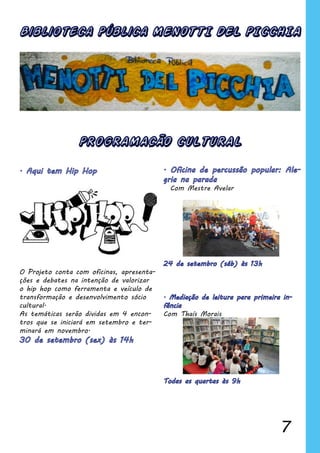 7
Biblioteca Pública MENOTTI DEL PICCHIA
Com Mestre Avelar
Com Thaís Morais
O Projeto conta com oficinas, apresenta-
ções e debates na intenção de valorizar
o hip hop como ferramenta e veículo de
transformação e desenvolvimento sócio
cultural.
As temáticas serão dividas em 4 encon-
tros que se iniciará em setembro e ter-
minará em novembro.
PROGRAMACÃO CULTURAL
 