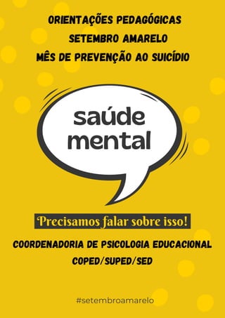 Precisamos falar sobre isso!
saúde
mental
#setembroamarelo
Orientações Pedagógicas
Setembro Amarelo
mês de prevenção ao suicídio
COORDENADORIA DE PSICOLOGIA EDUCACIONAL
COPED/SUPED/SED
 
