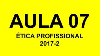 AULA 07
ÉTICA PROFISSIONAL
2017-2
 