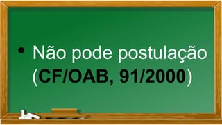 • Não pode postulação
(CF/OAB, 91/2000)
 