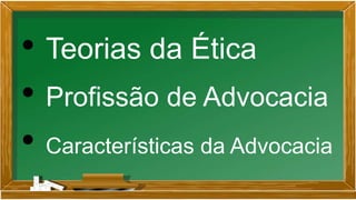 • Teorias da Ética
• Profissão de Advocacia
• Características da Advocacia
 