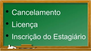 • Cancelamento
• Licença
• Inscrição do Estagiário
 