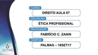 DIREITO AULA 07
ÉTICA PROFISSIONAL
FABRÍCIO C. ZANIN
PALMAS – 18SET17
 