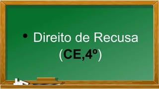 • Direito de Recusa
(CE,4º)
 