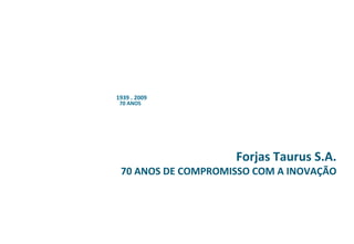 1939 . 2009
 70 ANOS




                    Forjas Taurus S.A.
 70 ANOS DE COMPROMISSO COM A INOVAÇÃO
 