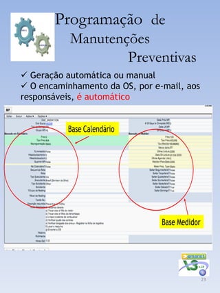 Programação de
           Manutenções
                   Preventivas
 Geração automática ou manual
 O encaminhamento da OS, por e-mail, aos
responsáveis, é automático


          Base Calendário




                                Base Medidor




                                               23
 