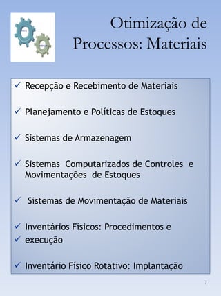 Otimização de
              Processos: Materiais

 Recepção e Recebimento de Materiais

 Planejamento e Políticas de Estoques

 Sistemas de Armazenagem

 Sistemas Computarizados de Controles e
  Movimentações de Estoques

 Sistemas de Movimentação de Materiais

 Inventários Físicos: Procedimentos e
 execução

 Inventário Físico Rotativo: Implantação
                                            7
 