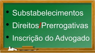 • Substabelecimentos
• Direitos/Prerrogativas
• Inscrição do Advogado
 