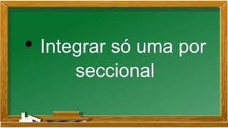 • Integrar só uma por
seccional
 