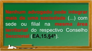 Nenhum advogado pode integrar
mais de uma sociedade (...) com
sede ou filial na mesma área
territorial do respectivo Conselho
Seccional (EA,15,§4º).
 