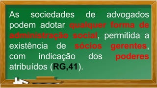 As sociedades de advogados
podem adotar qualquer forma de
administração social, permitida a
existência de sócios gerentes,
com indicação dos poderes
atribuídos (RG,41).
 