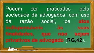 Podem ser praticados pela
sociedade de advogados, com uso
da razão social, os atos
indispensáveis às suas
finalidades, que não sejam
privativos de advogado (RG,42).
 