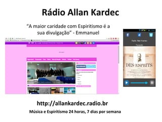 “A maior caridade com Espiritismo é a
sua divulgação” - Emmanuel
http://allankardec.radio.br
Rádio Allan Kardec
Música e Espiritismo 24 horas, 7 dias por semana
 