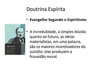 Doutrina Espírita
• Evangelho Segundo o Espiritismo
• A incredulidade, a simples dúvida
quanto ao futuro, as ideias
materialistas, em uma palavra,
são os maiores incentivadores do
suicídio: elas produzem a
frouxidão moral.
 