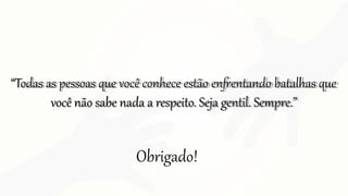“Todas as pessoas que você conhece estão enfrentando batalhas que
você não sabe nada a respeito. Seja gentil. Sempre.”
Obrigado!
 