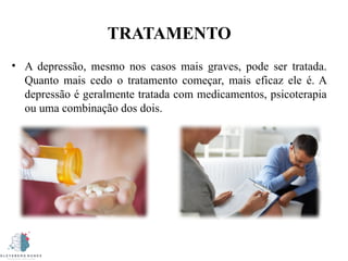 TRATAMENTO
• A depressão, mesmo nos casos mais graves, pode ser tratada.
Quanto mais cedo o tratamento começar, mais eficaz ele é. A
depressão é geralmente tratada com medicamentos, psicoterapia
ou uma combinação dos dois.
 