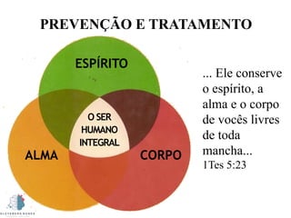 O SER
HUMANO
INTEGRAL
ALMA CORPO
ESPÍRITO
... Ele conserve
o espírito, a
alma e o corpo
de vocês livres
de toda
mancha...
1Tes 5:23
PREVENÇÃO E TRATAMENTO
 