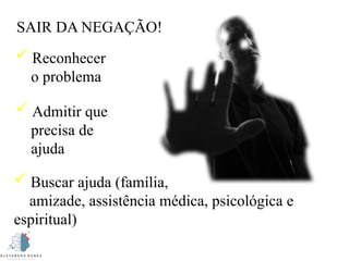  Reconhecer
o problema
 Admitir que
precisa de
ajuda
SAIR DA NEGAÇÃO!
 Buscar ajuda (família,
amizade, assistência médica, psicológica e
espiritual)
 