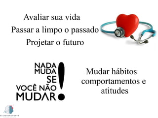 Mudar hábitos
comportamentos e
atitudes
Avaliar sua vida
Passar a limpo o passado
Projetar o futuro
 