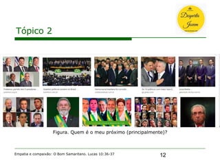 12
Tópico 2
Empatia e compaixão: O Bom Samaritano. Lucas 10:36-37
Figura. Quem é o meu próximo (principalmente)?
 