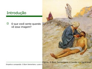 5
Introdução
 O que você sente quando
vê essa imagem?
Empatia e compaixão: O Bom Samaritano. Lucas 10:36-37
Figura. O Bom Samaritano, o Levita e o Sacerdote.
 