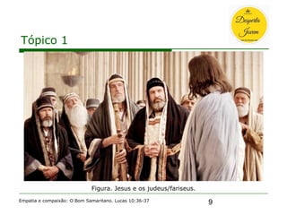 9
Tópico 1
Empatia e compaixão: O Bom Samaritano. Lucas 10:36-37
Figura. Jesus e os judeus/fariseus.
 