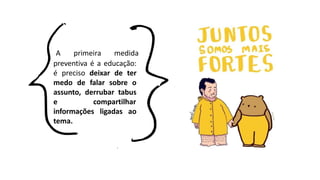 A primeira medida
preventiva é a educação:
é preciso deixar de ter
medo de falar sobre o
assunto, derrubar tabus
e compartilhar
informações ligadas ao
tema.
 