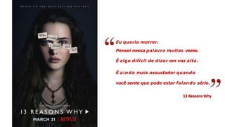Eu queria morrer.
Pensei nessa palavra muitas vezes.
É algo difícil de dizer em voz alta.
É ainda mais assustador quando
você sente que pode estar falando sério.
13 Reasons Why
 