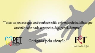 “Todas as pessoas que você conhece estão enfrentando batalhas que
você não sabe nada a respeito. Seja gentil. Sempre.”
Obrigada pela atenção!
 