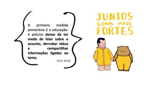 A primeira medida
preventiva é a educação:
é preciso deixar de ter
medo de falar sobre o
assunto, derrubar tabus
e compartilhar
informações ligadas ao
tema.
(CVV, 2013)
 