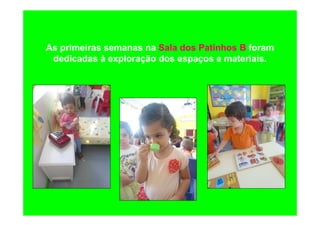 As primeiras semanas na Sala dos Patinhos B foram
dedicadas à exploração dos espaços e materiais.
 
