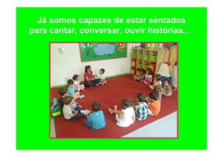 Já somos capazes de estar sentados
para cantar, conversar, ouvir histórias,…
 