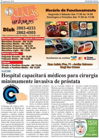 agosto de 20166 SETEMI NEWS
Hospital capacitará médicos para cirurgia
minimamente invasiva de próstata
S
SAÚDE
cisco Carnevale, a técnica
é considerada minima-
mente invasiva porque não
precisa de anestesia geral e
permite que o paciente saia
do hospital duas horas
depois da cirurgia. Por
meio de um tubo ﬂexível
de dois milímetros de diâ-
metro, os médicos injetam
na próstata micro esferas de
resina acrílica inofensiva ao
organismo para diminuir o
tamanho do órgão e aliviar a
obstrução da uretra, permitindo
apassagemdaurina.
De acordo com Carnevale, para
estarem aptos a realizar a técni-
ca, os radiologistas intervenci-
onistas terão de fazer dez pro-
cedimentos para receber a cer-
tiﬁcação. “Esses médicos sele-
cionarão em suas instituições
pacientes candidatos a receber
o tratamento. Os dados sobre
esses tratamentos serão envia-
dos ao Conselho Federal de
Medicina que fará a interpreta-
ção para que, em um período de
doisacincoanos,saiaumaposi-
ção oﬁcial do conselho e esses
procedimentos sejam aprova-
dos para uso no Sistema Único
de Saúde (SUS) e nos planos de
saúdesuplementar”.
O sucesso do tratamento, reali-
zado em 250 pacientes, desde
2008, foi de 91%, com redução
de 30% no tamanho da próstata.
Dos 11 pacientes tratados no
estudo inicial, 10 voltaram a
urinar espontaneamente nos
dias seguintes ao procedimen-
to. “O paciente não tem algu-
mas complicações relacionadas
à anestesia. Também não tem
prejuízos para a função erétil,
para a ejaculação e não tem
incontinência urinária, além de
parar de tomar medicamentos”.
Ele destacou ainda uma dimi-
nuição de custos e menor agres-
são para a região da próstata.
Alerta, a seguir, para o fato de
que - para que o tratamento
seja indicado - é preciso uma
avaliação prévia do urologista,
que é o médico que conhece
profundamente a doença e vai
acompanhar o homem durante
toda a vida. Quando se pensar
na indicação desse tipo de tra-
tamento como alternativa, que
seja uma decisão entre pacien-
te, urologista e o radiologista,
que é o cirurgião responsável
pelo procedimento minima-
mente invasivo guiado por
métodosdeimagem.
O Hospital das Clínicas (HC),
da Faculdade de Medicina da
Universidade de São Paulo,
começará neste mês a treinar,
capacitar e certiﬁcar médicos
radiologistas intervencionistas
de todo o Brasil para que eles
possam usar uma técnica utili-
zada no HC, há pelo menos oito
anos e que foi reconhecida pelo
Conselho Federal de Medicina:
a Embolização das Artérias da
Próstata,usadaparatratarocres-
cimentobenignodepróstata.
Desenvolvida pelo médico radi-
ologista intervencionista Fran-
 